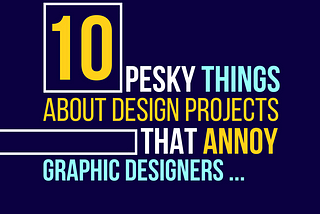 10 Pesky Things about Design Projects that Annoy Graphic Designers