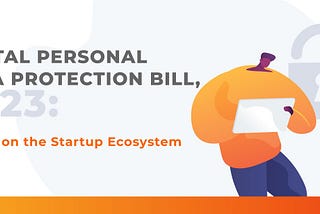 Digital Personal Data Protection Bill, 2023: Impact on the Startup Ecosystem