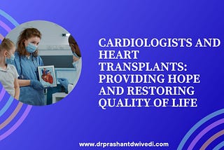 Cardiologists and Heart Transplants: Providing Hope and Restoring Quality of Life