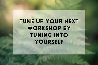 Tune up your next workshop by tuning into yourself