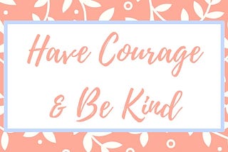 Have Courage & Be Kind