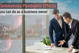 The Coronavirus Pandemic:- The Effects and what you can do about it as a business owner