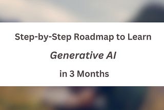 Step-by-Step Roadmap to Learn Generative AI in 3 Months (Resources Included)