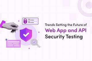 Decoding The Future of Web App and API Security Testing