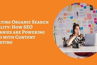 Elevating Organic Search Visibility: How SEO Companies are Powering Ahead with Content Marketing