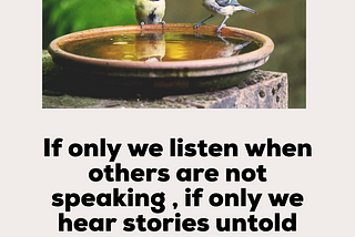 Listen when others are quiet, listen their untold stories…