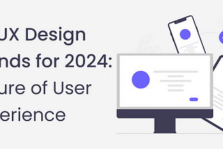 The Future of UI/UX Design: Trends to Look Out for in 2024