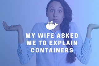 My Wife Asked Me To Explain Containers