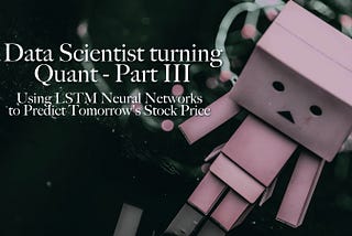 Data Scientist turning Quant (III) — Using LSTM Neural Networks to Predict Tomorrow’s Stock Price?