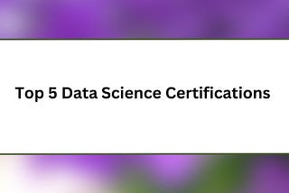 Top 5 Data Science Certifications You Must Enroll in 2024