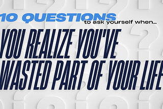 10 questions to ask yourself when you realize you’ve wasted part of your life.