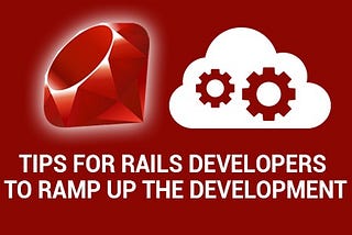 Tips for Rails Developers to ramp up the Development.