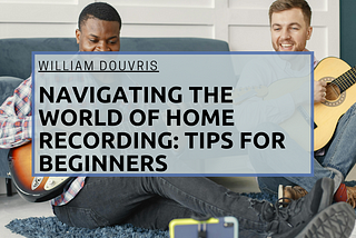 Navigating the World of Home Recording: Tips for Beginners | William Douvris | Music & Art