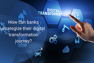 How can banks strategize their digital transformation journey?