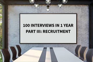 100 Interviews in 1 Year: What Have I Found? Part III — Recruitment