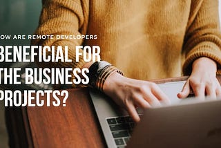 How are Remote Developers Beneficial For the Business Projects?