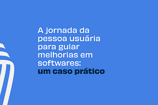 A jornada da pessoa usuária para guiar melhorias em softwares: um caso prático