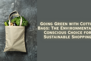 Going Green with Cotton Bags: The Environmentally Conscious Choice for Sustainable Shopping