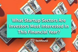 Expert Comment: What Startup Sectors Are Investors Most Interested In This Financial Year?