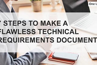 7 STEPS TO MAKE A FLAWLESS TECHNICAL REQUIREMENTS DOCUMENT