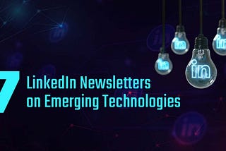 7 LinkedIn Newsletters for Emerging Technologies