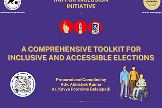 Visual Description [Alt Text]: On a purple background, there is the following content — “INK FOR INCLUSION INITIATIVE” (Title), “A COMPREHENSIVE TOOLKIT FOR INCLUSIVE AND ACCESSIBLE ELECTIONS” (Centre), “Prepared and Compiled by Adv. Abhishek Kumar and Ar. Kavya Poornima Balajepalli” (bottom). Apart from them are the logo of the ‘Ink for Inclusion’ Initiative, the QR Code of the ‘Ink for Inclusion’ Initiative page and a graphic of persons with disabilities with their assistive devices. Additiona