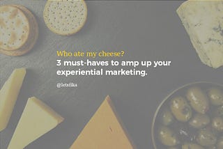 Who ate my cheese? 3 must-haves to amp up your experiential marketing.