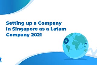 Setting up a Company in Singapore as a Latam Company 2021