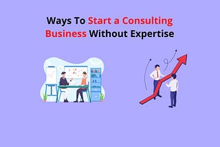 Easy Hacks To Start A Consulting Business Without Expertise