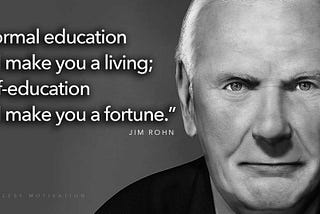 “Formal education will make you a living; self-education will make you a fortune.” -Jim Rohn