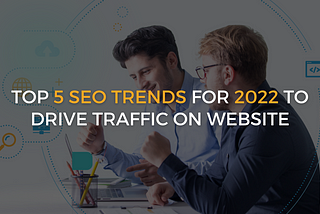 Top 5 SEO Trends for 2022 to Drive Traffic on Website