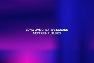 The ‘Creative Agency’ is dead. Long live the ‘Creative Squads’