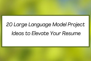 20 Large Language Model Project Ideas to Elevate Your Resume
