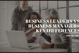 Business Leaders vs. Business Managers: Key Differences