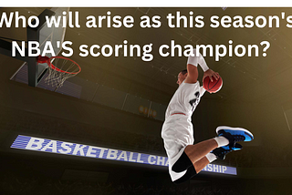 Who will arise as this season’s NBA’S scoring champion?