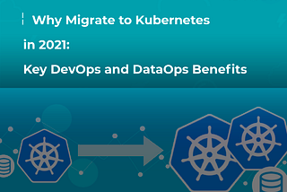 Why Migrate to Kubernetes in 2021: Key DevOps and DataOps Benefits