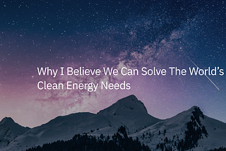 Why I Believe We Can Solve The World’s Clean Energy Needs