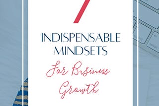 7 INDISPENSABLE MINDSETS FOR BUSINESS GROWTH