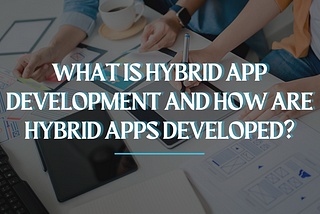 What is Hybrid App Development and How are Hybrid apps developed?