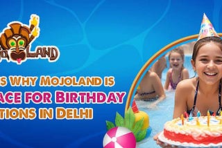 Top 7 Reasons Why Mojoland is the Best Place for Birthday Celebrations in Delhi