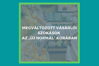 MEGVÁLTOZOTT VÁSÁRLÓI SZOKÁSOK AZ „ÚJ NORMÁL” KORÁBAN