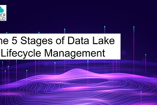 The 5 Stages of Data Lake Lifecycle Management