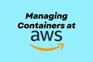 Managing Containers at AWS — Unveiling the Perfect Services for Your Use Cases