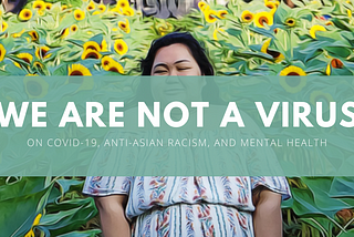 We Are Not A Virus: On COVID-19, Anti-Asian Racism, and Mental Health