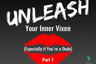 Unleash Your Inner Vixen (Especially if You’re a Dude — Part 1)