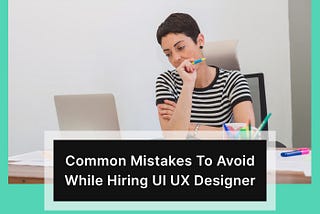5 Common Mistakes to Avoid While Hiring a UI UX Designer