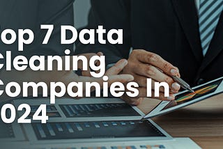 Top 7 Data Cleaning Companies In 2024