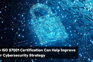 How ISO 27001 Certification Can Help Improve Your Cybersecurity Strategy