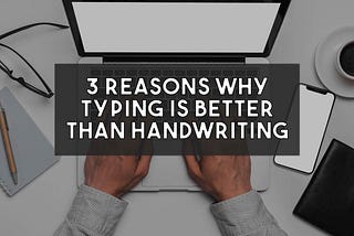 3 Reasons Why Typing is Better Than Handwriting