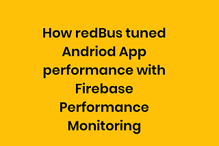 redBus | Tuning Api and Android App performance with Firebase Performance Monitoring